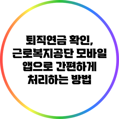퇴직연금 확인, 근로복지공단 모바일 앱으로 간편하게 처리하는 방법