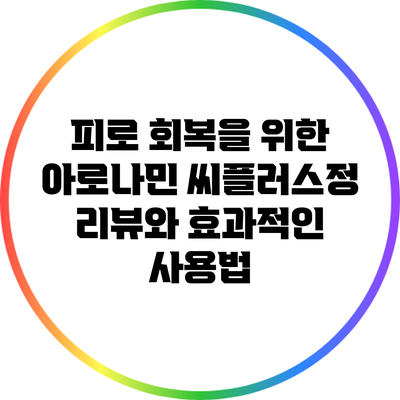 피로 회복을 위한 아로나민 씨플러스정 리뷰와 효과적인 사용법