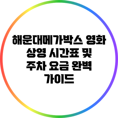 해운대메가박스 영화 상영 시간표 및 주차 요금 완벽 가이드