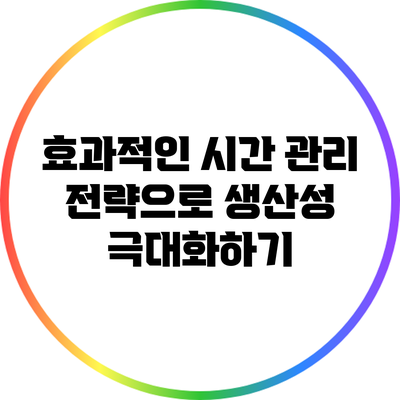 효과적인 시간 관리 전략으로 생산성 극대화하기