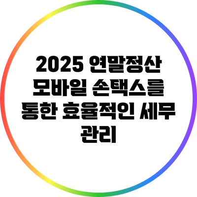 2025 연말정산: 모바일 손택스를 통한 효율적인 세무 관리