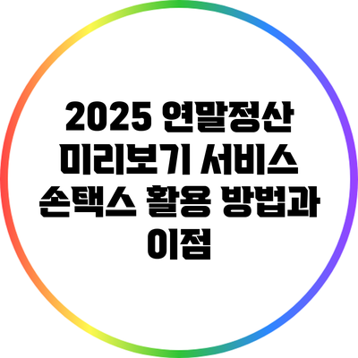 2025 연말정산 미리보기 서비스: 손택스 활용 방법과 이점