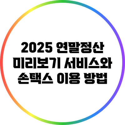 2025 연말정산 미리보기 서비스와 손택스 이용 방법