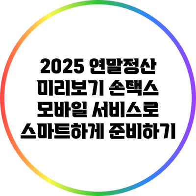 2025 연말정산 미리보기: 손택스 모바일 서비스로 스마트하게 준비하기