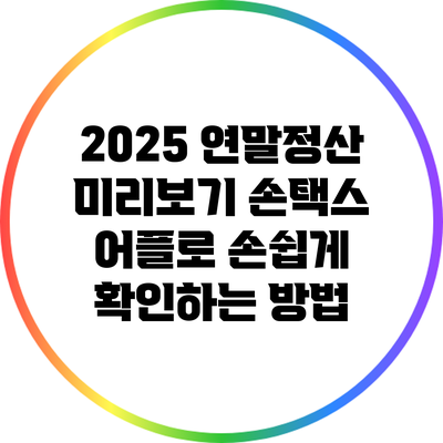 2025 연말정산 미리보기: 손택스 어플로 손쉽게 확인하는 방법