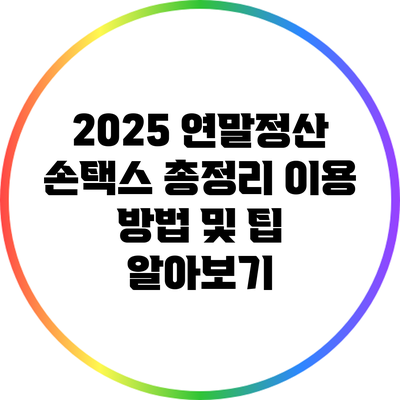2025 연말정산 손택스 총정리: 이용 방법 및 팁 알아보기