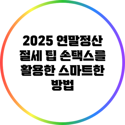 2025 연말정산 절세 팁: 손택스를 활용한 스마트한 방법