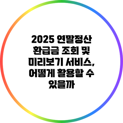 2025 연말정산 환급금 조회 및 미리보기 서비스, 어떻게 활용할 수 있을까?
