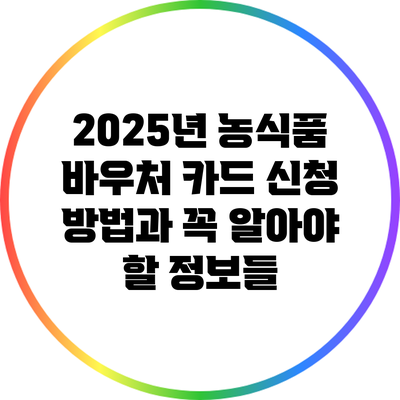 2025년 농식품 바우처 카드 신청 방법과 꼭 알아야 할 정보들