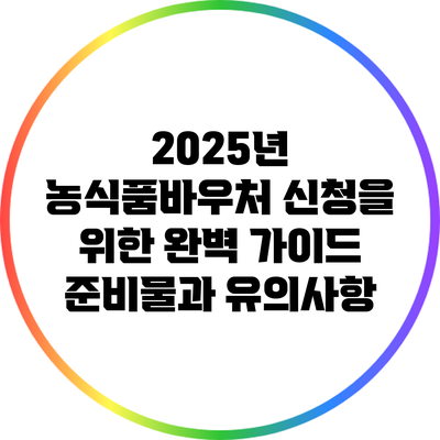 2025년 농식품바우처 신청을 위한 완벽 가이드: 준비물과 유의사항