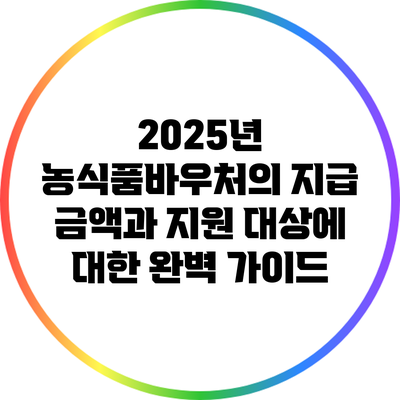 2025년 농식품바우처의 지급 금액과 지원 대상에 대한 완벽 가이드