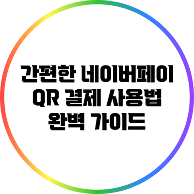 간편한 네이버페이 QR 결제 사용법 완벽 가이드