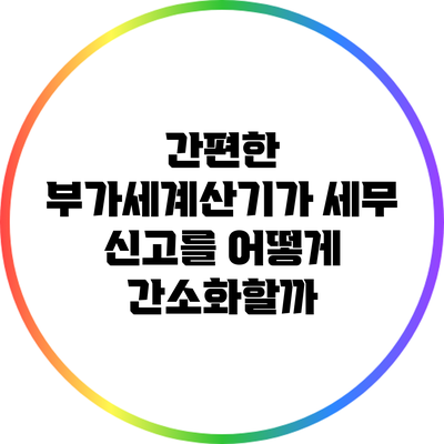 간편한 부가세계산기가 세무 신고를 어떻게 간소화할까?