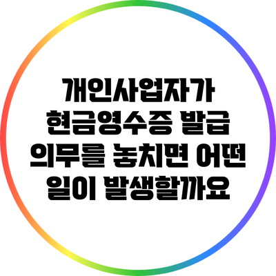 개인사업자가 현금영수증 발급 의무를 놓치면 어떤 일이 발생할까요?