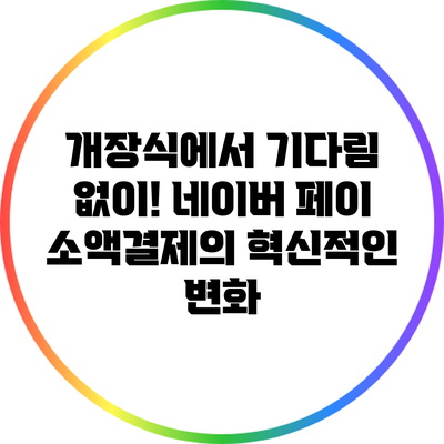 개장식에서 기다림 없이! 네이버 페이 소액결제의 혁신적인 변화