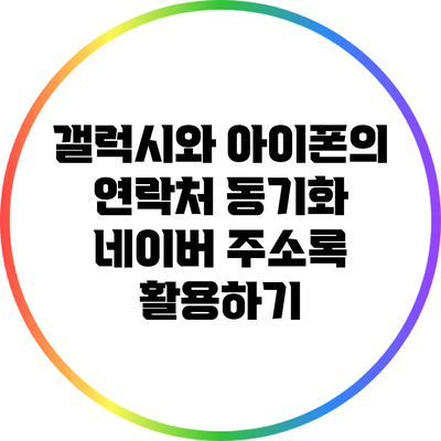 갤럭시와 아이폰의 연락처 동기화: 네이버 주소록 활용하기