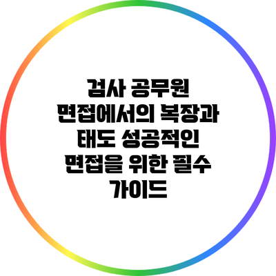 검사 공무원 면접에서의 복장과 태도: 성공적인 면접을 위한 필수 가이드