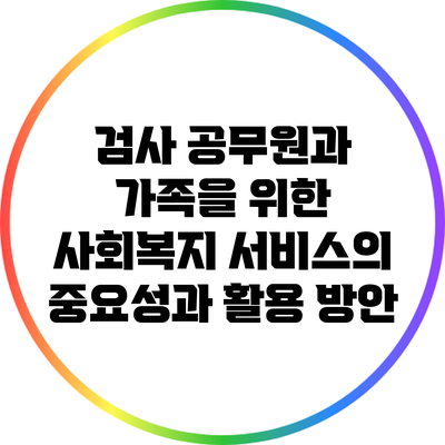 검사 공무원과 가족을 위한 사회복지 서비스의 중요성과 활용 방안
