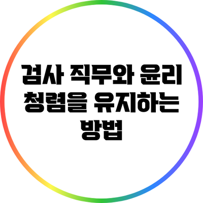 검사 직무와 윤리: 청렴을 유지하는 방법