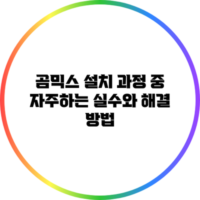 곰믹스 설치 과정 중 자주하는 실수와 해결 방법