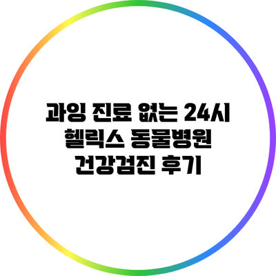 과잉 진료 없는 24시 헬릭스 동물병원 건강검진 후기