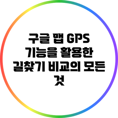 구글 맵 GPS 기능을 활용한 길찾기 비교의 모든 것