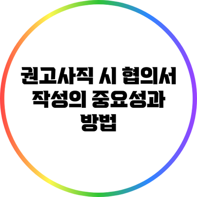 권고사직 시 협의서 작성의 중요성과 방법