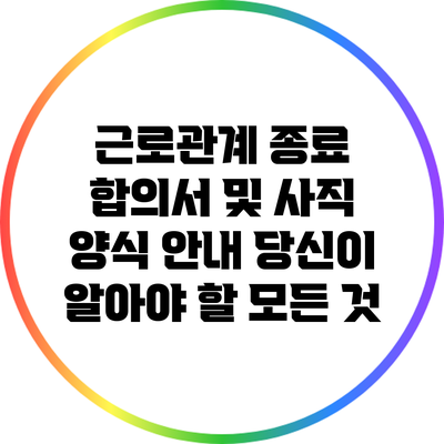 근로관계 종료 합의서 및 사직 양식 안내: 당신이 알아야 할 모든 것