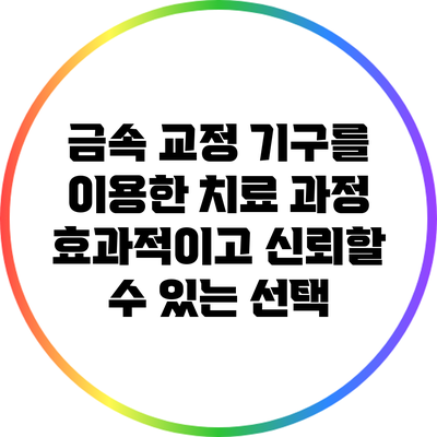 금속 교정 기구를 이용한 치료 과정: 효과적이고 신뢰할 수 있는 선택