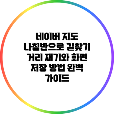 네이버 지도 나침반으로 길찾기: 거리 재기와 화면 저장 방법 완벽 가이드