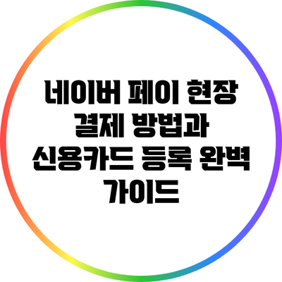 네이버 페이 현장 결제 방법과 신용카드 등록 완벽 가이드