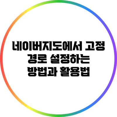 네이버지도에서 고정 경로 설정하는 방법과 활용법