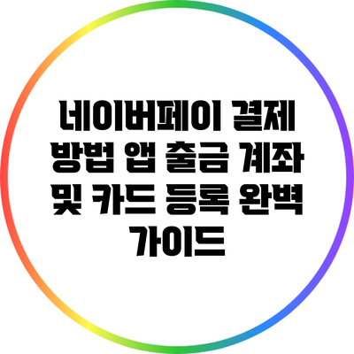네이버페이 결제 방법: 앱 출금 계좌 및 카드 등록 완벽 가이드