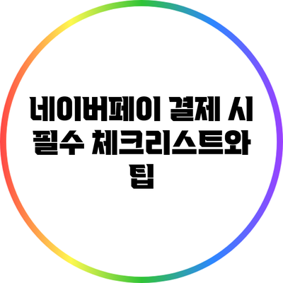네이버페이 결제 시 필수 체크리스트와 팁