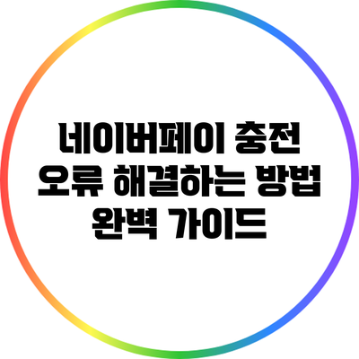 네이버페이 충전 오류 해결하는 방법 완벽 가이드