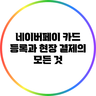 네이버페이 카드 등록과 현장 결제의 모든 것