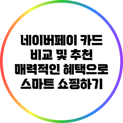 네이버페이 카드 비교 및 추천: 매력적인 혜택으로 스마트 쇼핑하기