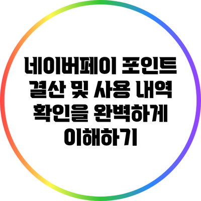 네이버페이 포인트 결산 및 사용 내역 확인을 완벽하게 이해하기