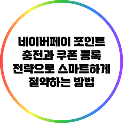 네이버페이 포인트 충전과 쿠폰 등록 전략으로 스마트하게 절약하는 방법
