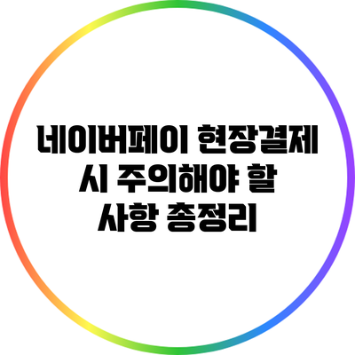 네이버페이 현장결제 시 주의해야 할 사항 총정리