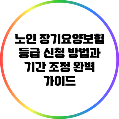노인 장기요양보험 등급 신청 방법과 기간 조정 완벽 가이드