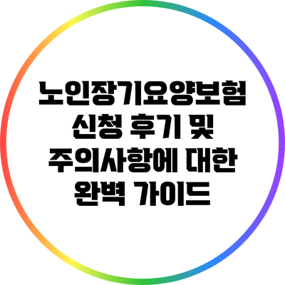 노인장기요양보험 신청 후기 및 주의사항에 대한 완벽 가이드