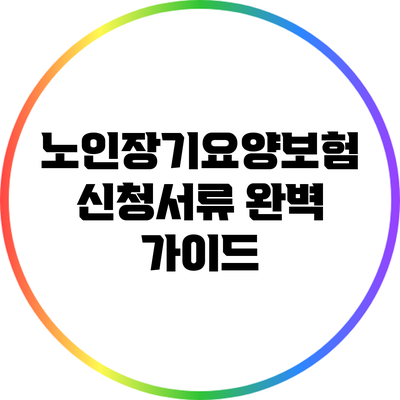 노인장기요양보험 신청서류 완벽 가이드