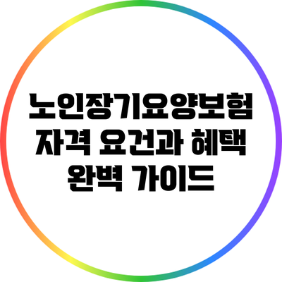 노인장기요양보험 자격 요건과 혜택 완벽 가이드