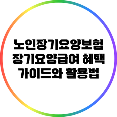 노인장기요양보험: 장기요양급여 혜택 가이드와 활용법
