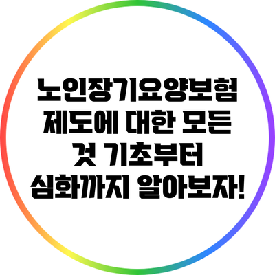 노인장기요양보험 제도에 대한 모든 것: 기초부터 심화까지 알아보자!