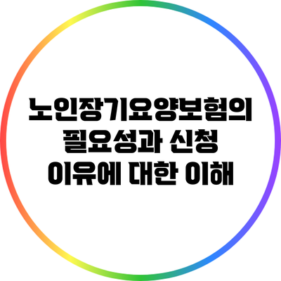 노인장기요양보험의 필요성과 신청 이유에 대한 이해