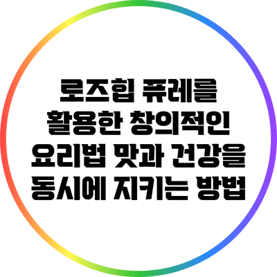 로즈힙 퓨레를 활용한 창의적인 요리법: 맛과 건강을 동시에 지키는 방법