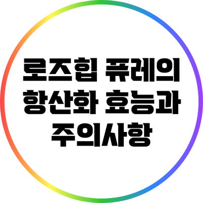 로즈힙 퓨레의 항산화 효능과 주의사항
