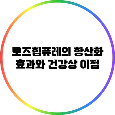 로즈힙퓨레의 항산화 효과와 건강상 이점